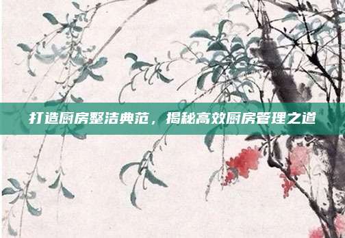 打造廚房整潔典范,，揭秘高效廚房管理之道