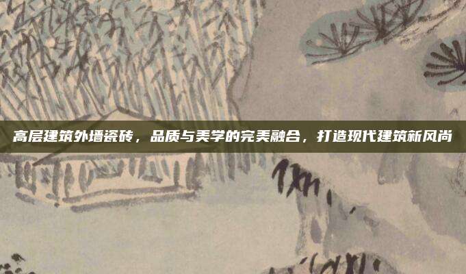 高層建筑外墻瓷磚,，品質與美學的完美融合,，打造現(xiàn)代建筑新風尚