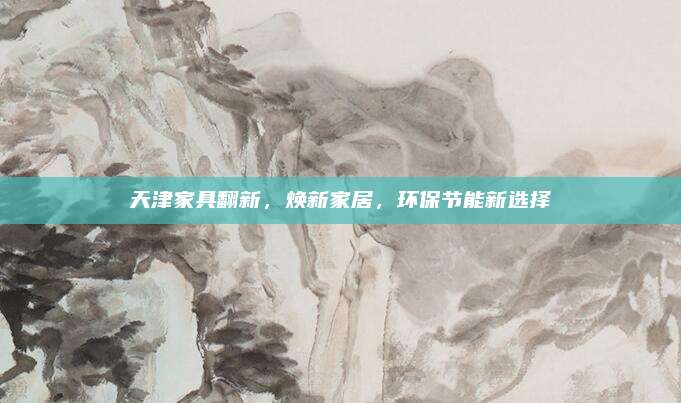 天津家具翻新，煥新家居,，環(huán)保節(jié)能新選擇