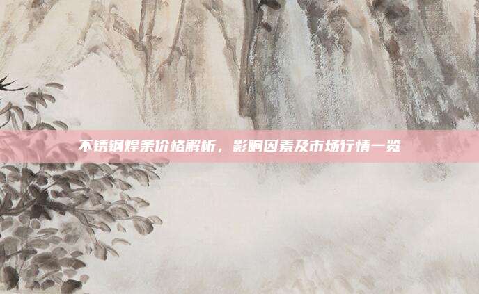 不銹鋼焊條價格解析,，影響因素及市場行情一覽