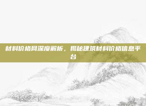 材料價(jià)格網(wǎng)深度解析，揭秘建筑材料價(jià)格信息平臺(tái)