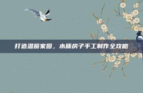 打造溫馨家園，木質(zhì)房子手工制作全攻略