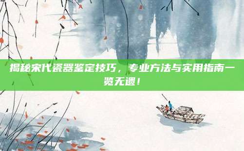 揭秘宋代瓷器鑒定技巧,，專業(yè)方法與實用指南一覽無遺,！