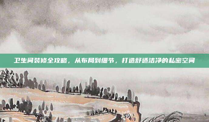 衛(wèi)生間裝修全攻略,，從布局到細(xì)節(jié)，打造舒適潔凈的私密空間
