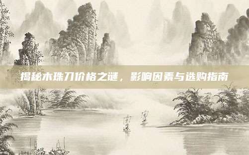 揭秘木珠刀價格之謎,，影響因素與選購指南