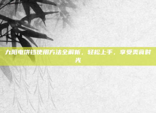 九陽電餅鐺使用方法全解析,，輕松上手，享受美食時光