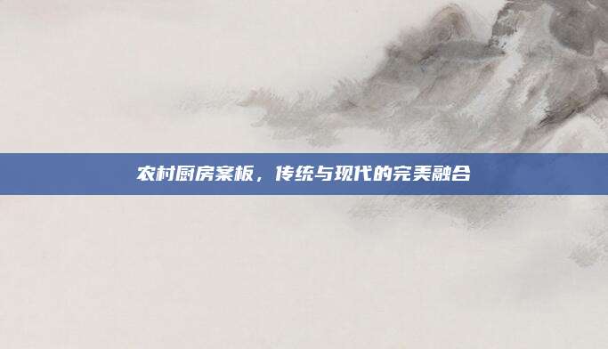 農(nóng)村廚房案板,，傳統(tǒng)與現(xiàn)代的完美融合