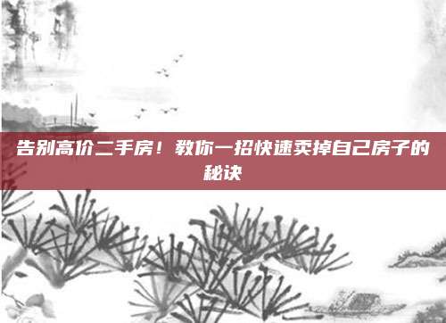 告別高價(jià)二手房,！教你一招快速賣掉自己房子的秘訣