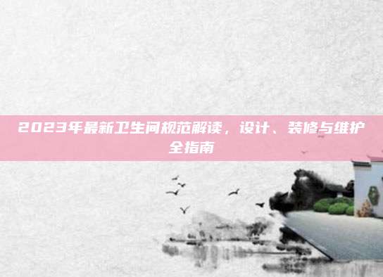 2023年最新衛(wèi)生間規(guī)范解讀,，設(shè)計(jì),、裝修與維護(hù)全指南