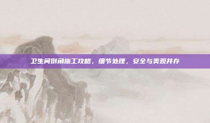 衛(wèi)生間倒角施工攻略，細節(jié)處理,，安全與美觀并存