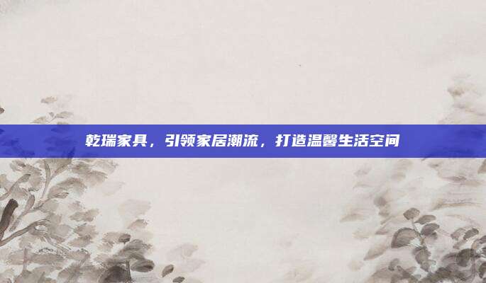 乾瑞家具,，引領家居潮流，打造溫馨生活空間