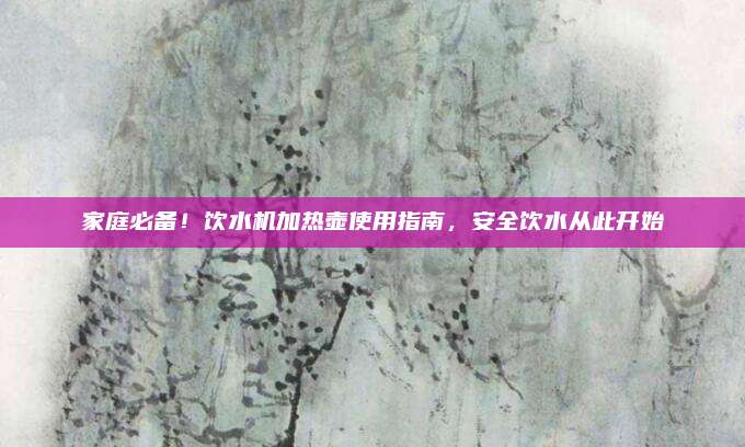 家庭必備！飲水機加熱壺使用指南，安全飲水從此開始