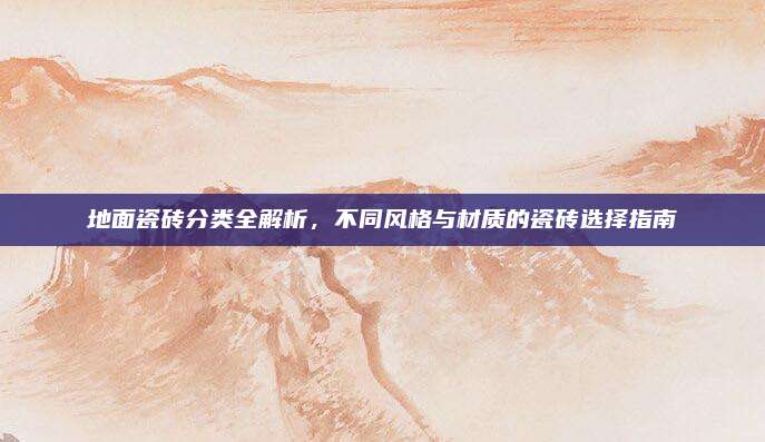 地面瓷磚分類全解析，不同風格與材質的瓷磚選擇指南
