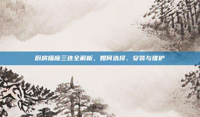 廚房插座三連全解析，如何選擇,、安裝與維護