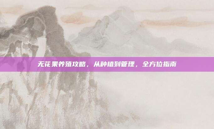 無花果養(yǎng)殖攻略,，從種植到管理,，全方位指南