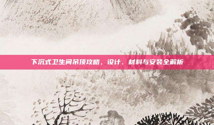 下沉式衛(wèi)生間吊頂攻略,，設(shè)計、材料與安裝全解析