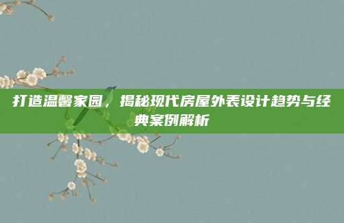 打造溫馨家園,，揭秘現(xiàn)代房屋外表設計趨勢與經(jīng)典案例解析