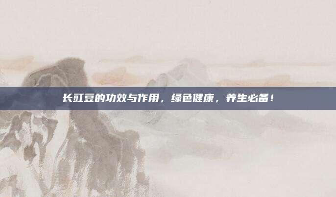 長豇豆的功效與作用，綠色健康,，養(yǎng)生必備,！
