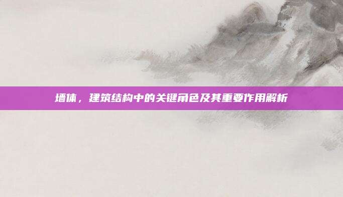 墻體，建筑結(jié)構(gòu)中的關鍵角色及其重要作用解析
