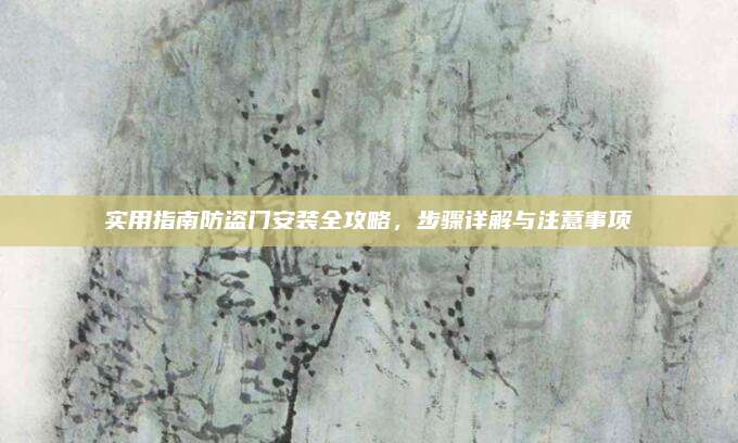 實(shí)用指南防盜門(mén)安裝全攻略,，步驟詳解與注意事項(xiàng)