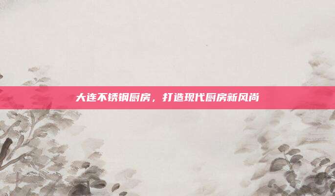 大連不銹鋼廚房,，打造現(xiàn)代廚房新風(fēng)尚