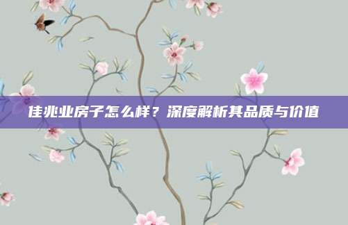佳兆業(yè)房子怎么樣,？深度解析其品質(zhì)與價(jià)值