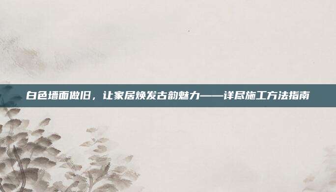 白色墻面做舊,，讓家居煥發(fā)古韻魅力——詳盡施工方法指南
