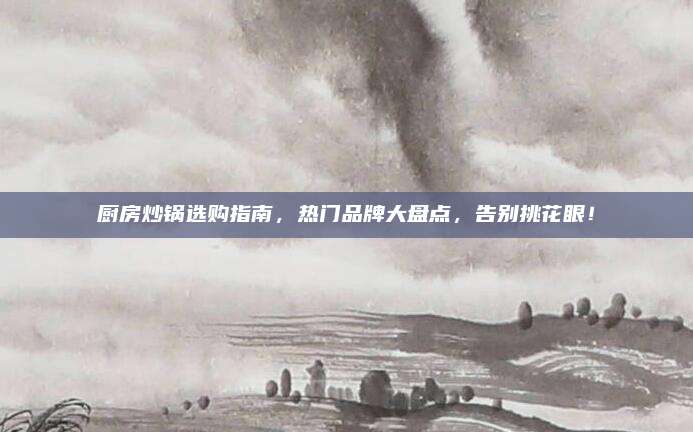 廚房炒鍋選購(gòu)指南,，熱門(mén)品牌大盤(pán)點(diǎn),，告別挑花眼,！