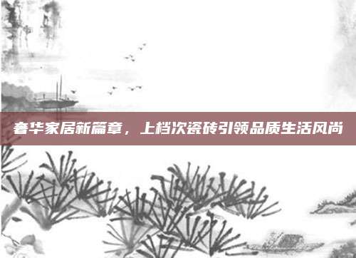 奢華家居新篇章,，上檔次瓷磚引領(lǐng)品質(zhì)生活風(fēng)尚