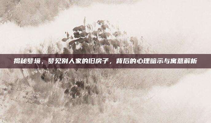 揭秘夢境,，夢見別人家的舊房子,，背后的心理暗示與寓意解析