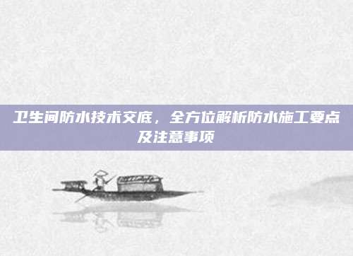 衛(wèi)生間防水技術(shù)交底,，全方位解析防水施工要點(diǎn)及注意事項(xiàng)