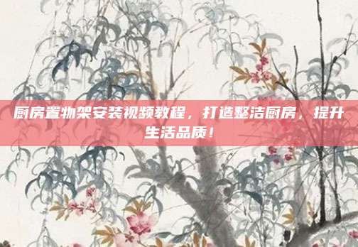 廚房置物架安裝視頻教程,，打造整潔廚房,，提升生活品質(zhì)！