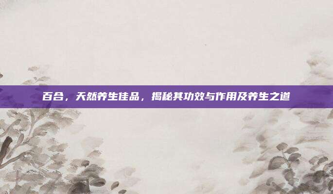 百合,，天然養(yǎng)生佳品,，揭秘其功效與作用及養(yǎng)生之道