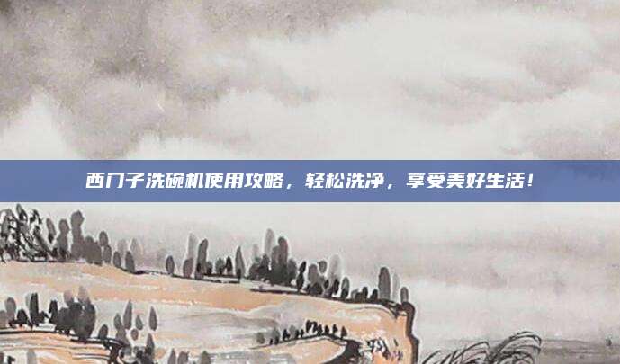 西門子洗碗機(jī)使用攻略,，輕松洗凈,，享受美好生活！