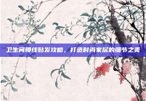 衛(wèi)生間腰線貼發(fā)攻略，打造時(shí)尚家居的細(xì)節(jié)之美