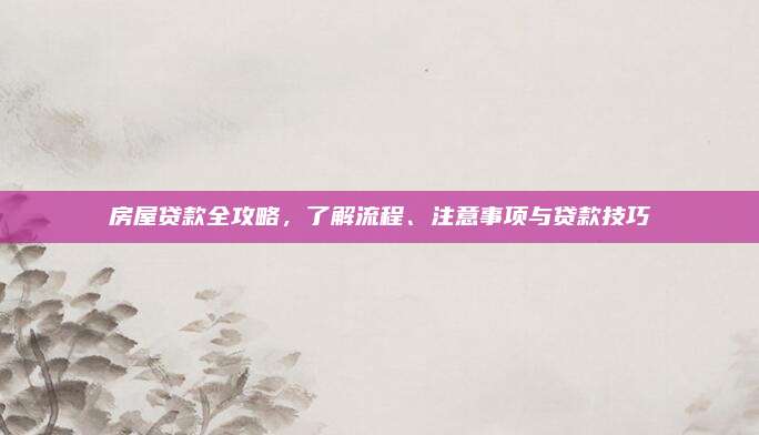 房屋貸款全攻略,，了解流程,、注意事項(xiàng)與貸款技巧