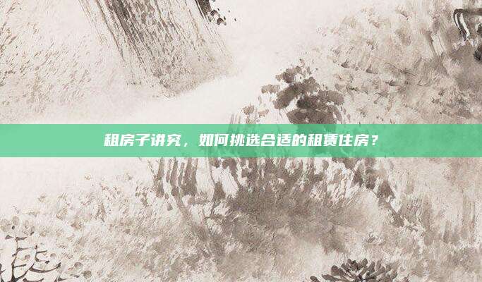 租房子講究，如何挑選合適的租賃住房,？