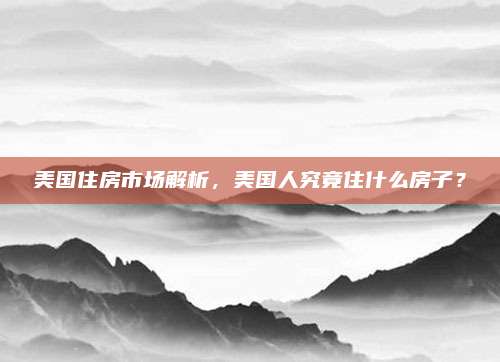 美國住房市場(chǎng)解析，美國人究竟住什么房子,？