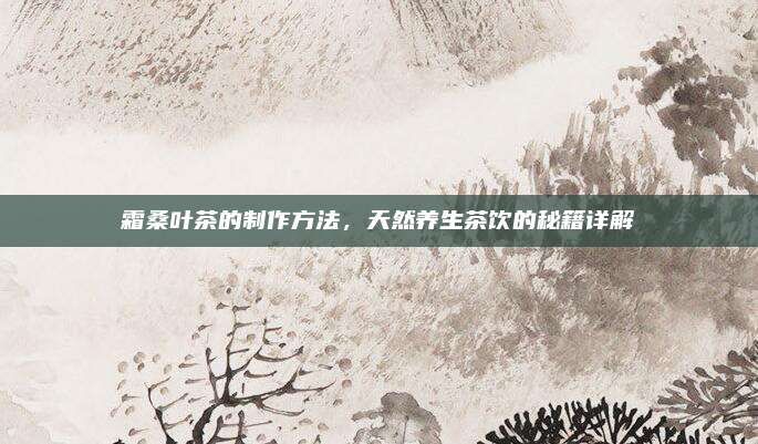 霜桑葉茶的制作方法,，天然養(yǎng)生茶飲的秘籍詳解