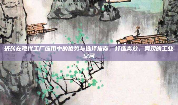 瓷磚在現(xiàn)代工廠應(yīng)用中的優(yōu)勢(shì)與選擇指南，打造高效,、美觀的工業(yè)空間