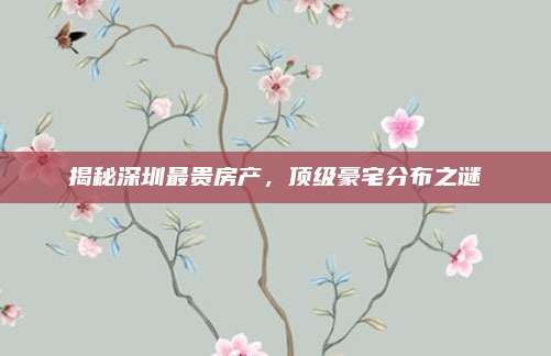 揭秘深圳最貴房產(chǎn),，頂級(jí)豪宅分布之謎