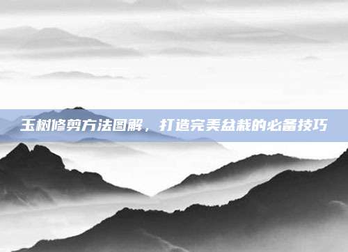 玉樹(shù)修剪方法圖解，打造完美盆栽的必備技巧