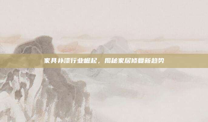 家具補(bǔ)漆行業(yè)崛起,，揭秘家居修復(fù)新趨勢(shì)