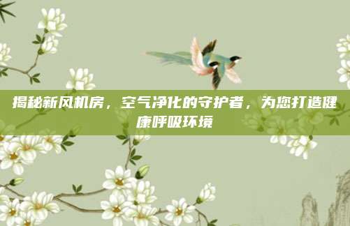 揭秘新風(fēng)機(jī)房，空氣凈化的守護(hù)者,，為您打造健康呼吸環(huán)境