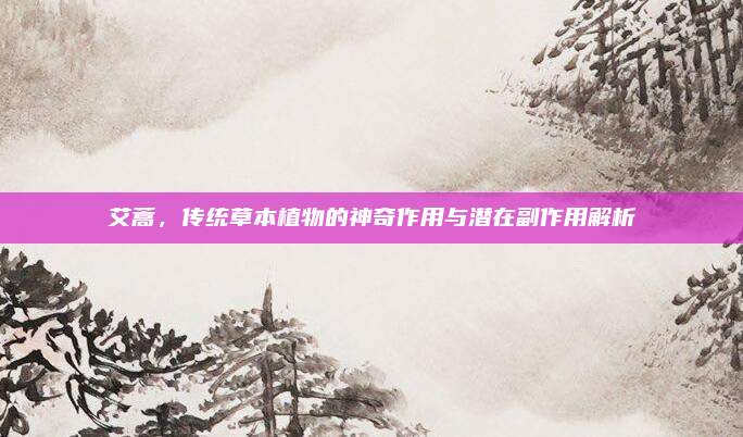 艾蒿,，傳統(tǒng)草本植物的神奇作用與潛在副作用解析