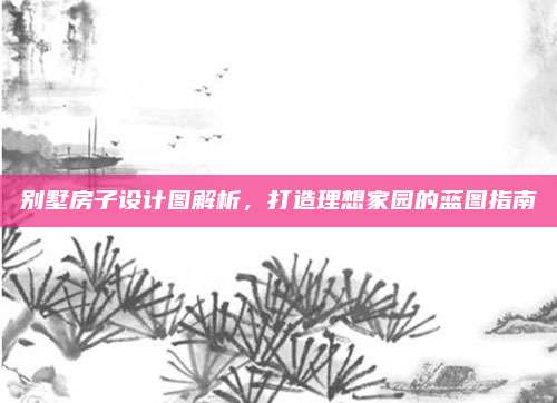 別墅房子設計圖解析，打造理想家園的藍圖指南
