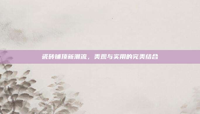 瓷磚鋪頂新潮流，美觀與實用的完美結(jié)合