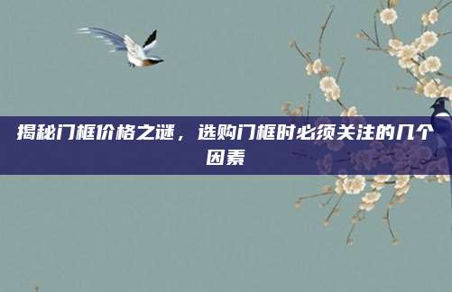 揭秘門框價格之謎,，選購門框時必須關(guān)注的幾個因素