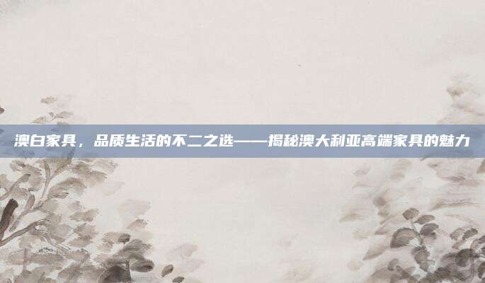 澳白家具,，品質(zhì)生活的不二之選——揭秘澳大利亞高端家具的魅力