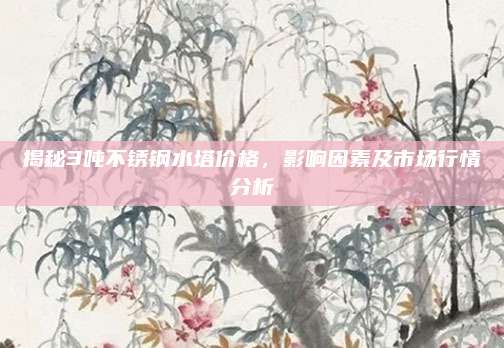 揭秘3噸不銹鋼水塔價格,，影響因素及市場行情分析